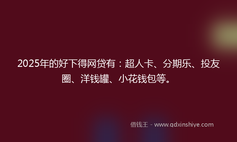 2025年的好下得网贷有：超人卡、分期乐、投友圈、洋钱罐、小花钱包等。