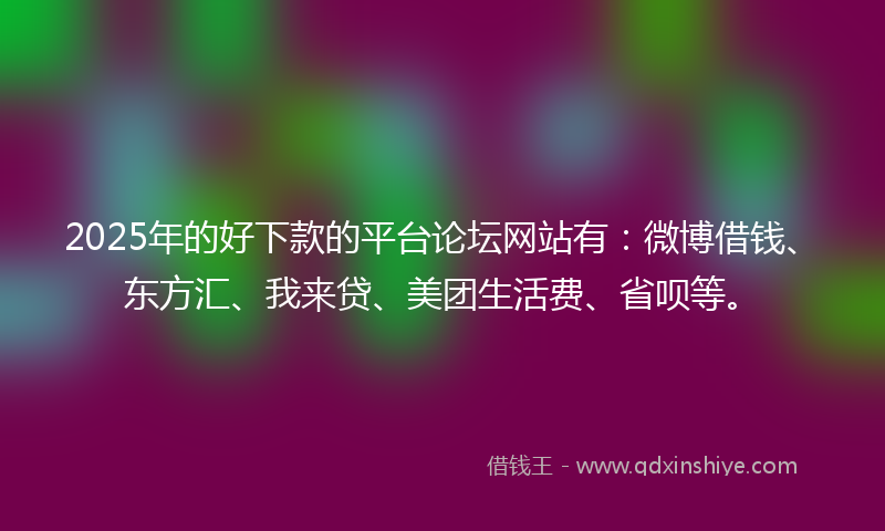 2025年的好下款的平台论坛网站有：微博借钱、东方汇、我来贷、美团生活费、省呗等。