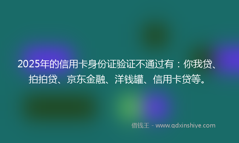2025年的信用卡身份证验证不通过有：你我贷、拍拍贷、京东金融、洋钱罐、信用卡贷等。