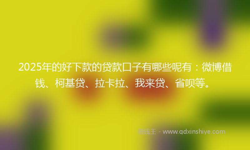 2025年的好下款的贷款口子有哪些呢有：微博借钱、柯基贷、拉卡拉、我来贷、省呗等。