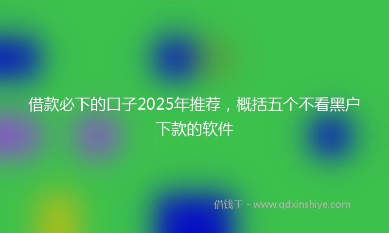 借款必下的口子2025年推荐，概括五个不看黑户下款的软件
