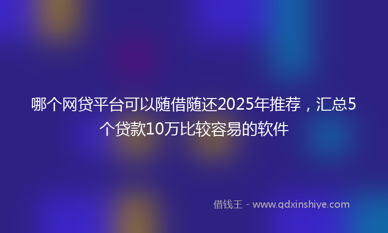 哪个网贷平台可以随借随还2025年推荐，汇总5个贷款10万比较容易的软件