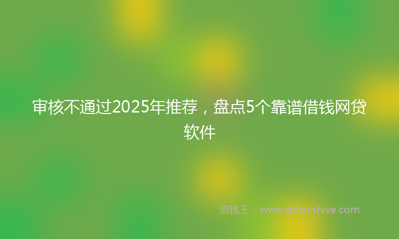 审核不通过2025年推荐，盘点5个靠谱借钱网贷软件
