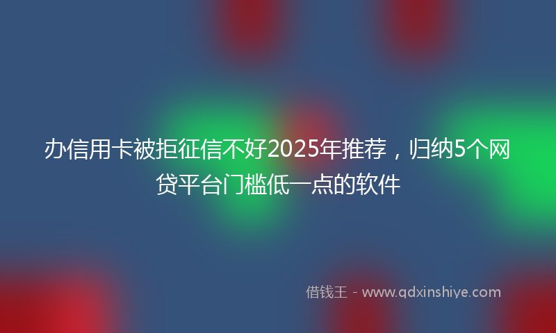 办信用卡被拒征信不好2025年推荐，归纳5个网贷平台门槛低一点的软件