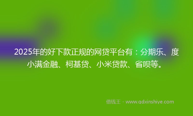 2025年的好下款正规的网贷平台有：分期乐、度小满金融、柯基贷、小米贷款、省呗等。