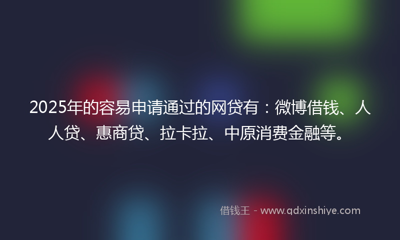 2025年的容易申请通过的网贷有：微博借钱、人人贷、惠商贷、拉卡拉、中原消费金融等。