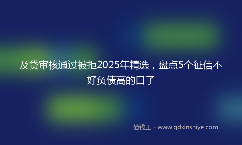 及贷审核通过被拒2025年精选，盘点5个征信不好负债高的口子
