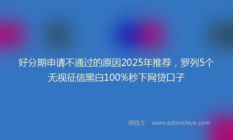 好分期申请不通过的原因2025年推荐，罗列5个无视征信黑白100%秒下网贷口子