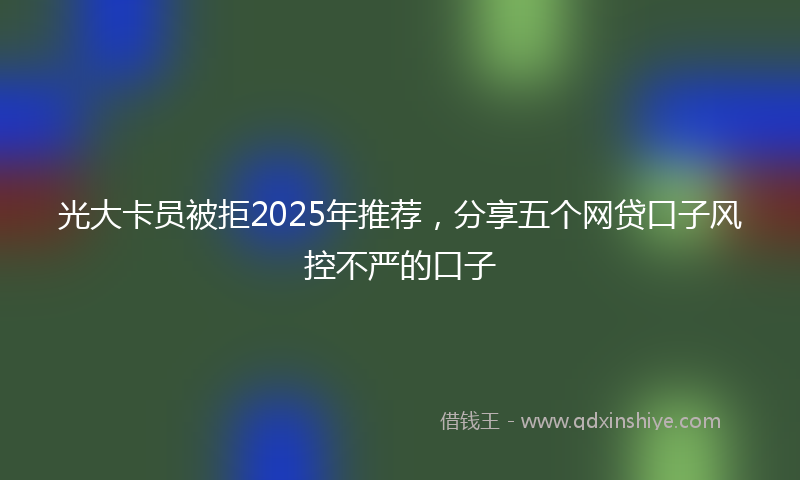 光大卡员被拒2025年推荐，分享五个网贷口子风控不严的口子