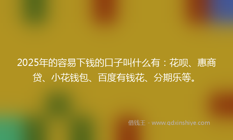 2025年的容易下钱的口子叫什么有：花呗、惠商贷、小花钱包、百度有钱花、分期乐等。