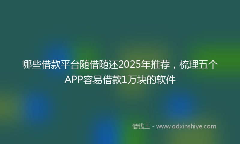 哪些借款平台随借随还2025年推荐，梳理五个APP容易借款1万块的软件