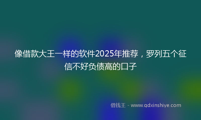 像借款大王一样的软件2025年推荐，罗列五个征信不好负债高的口子