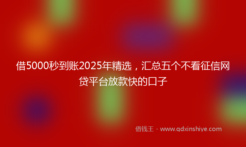 借5000秒到账2025年精选，汇总五个不看征信网贷平台放款快的口子