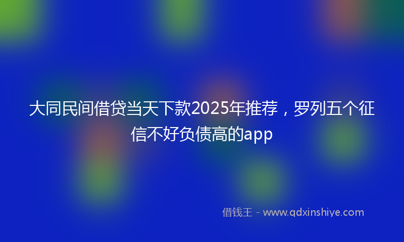 大同民间借贷当天下款2025年推荐，罗列五个征信不好负债高的app