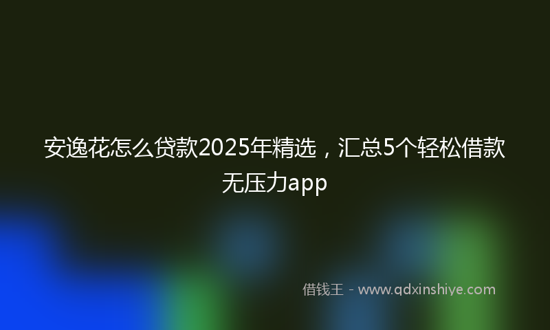 安逸花怎么贷款2025年精选，汇总5个轻松借款无压力app