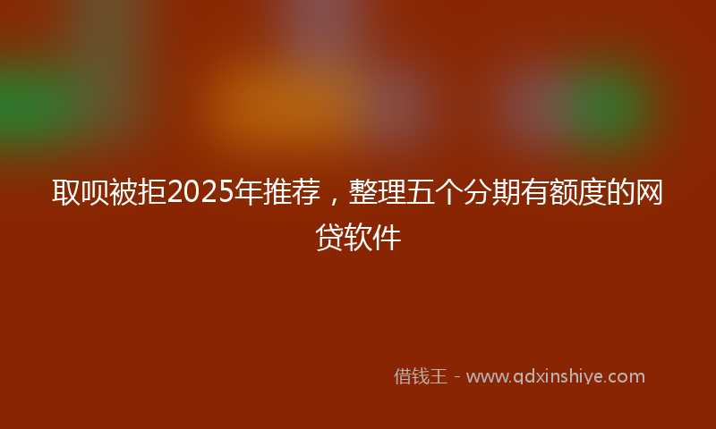 取呗被拒2025年推荐，整理五个分期有额度的网贷软件