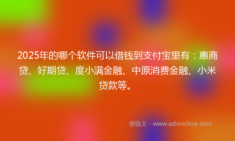 2025年的哪个软件可以借钱到支付宝里有：惠商贷、好期贷、度小满金融、中原消费金融、小米贷款等。