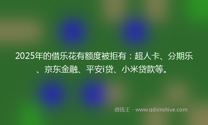 2025年的借乐花有额度被拒有：超人卡、分期乐、京东金融、平安i贷、小米贷款等。