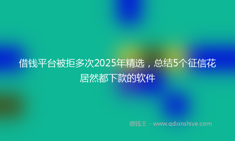 借钱平台被拒多次2025年精选，总结5个征信花居然都下款的软件