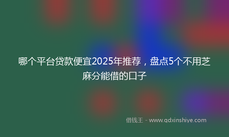 哪个平台贷款便宜2025年推荐，盘点5个不用芝麻分能借的口子