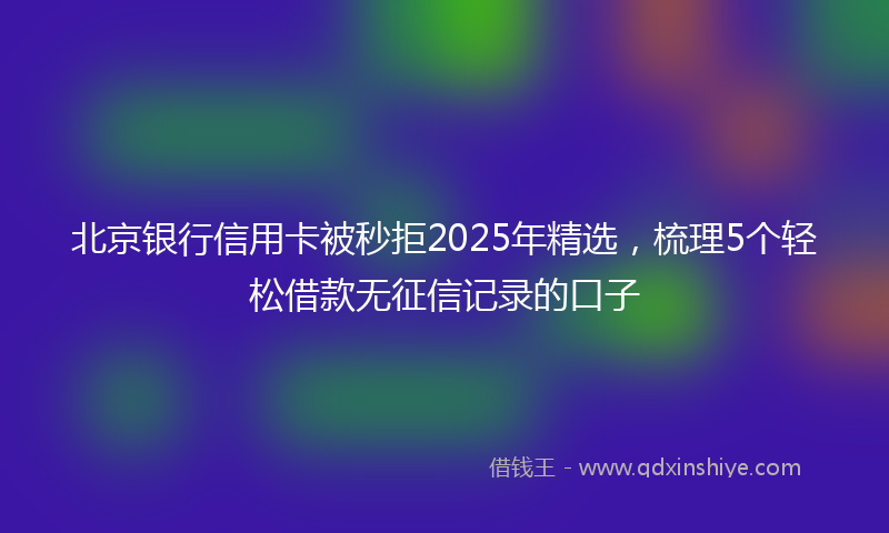 北京银行信用卡被秒拒2025年精选，梳理5个轻松借款无征信记录的口子