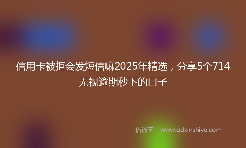 信用卡被拒会发短信嘛2025年精选，分享5个714无视逾期秒下的口子