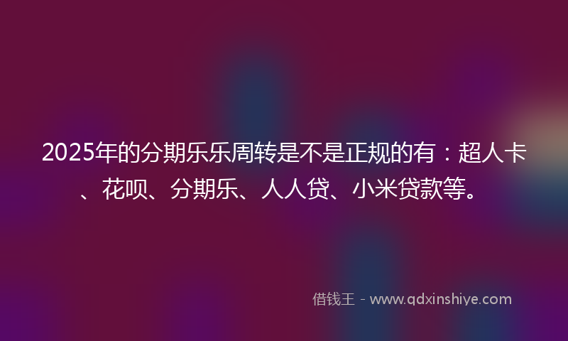 2025年的分期乐乐周转是不是正规的有：超人卡、花呗、分期乐、人人贷、小米贷款等。