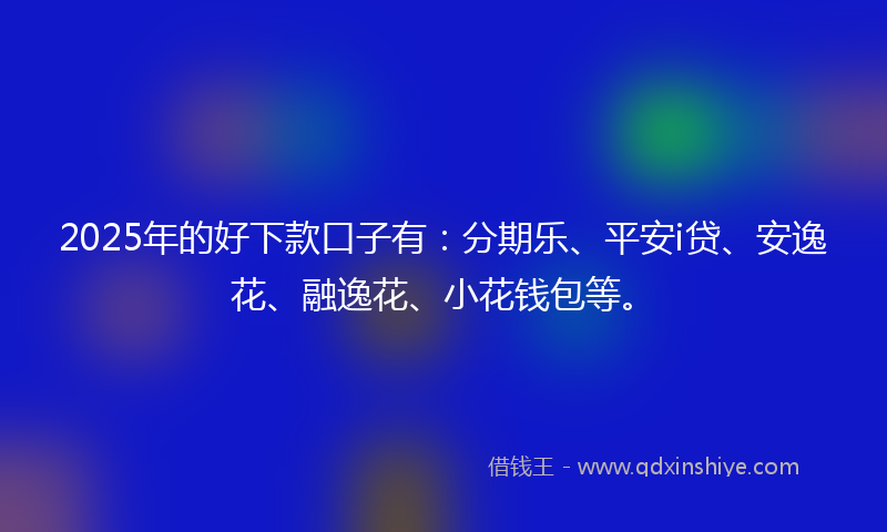 2025年的好下款口子有：分期乐、平安i贷、安逸花、融逸花、小花钱包等。