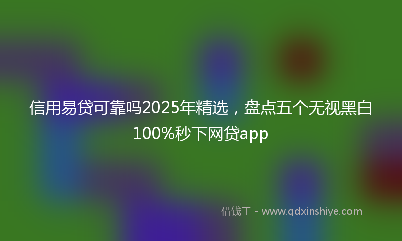 信用易贷可靠吗2025年精选，盘点五个无视黑白100%秒下网贷app