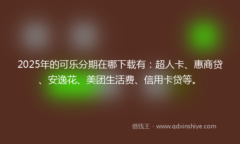 2025年的可乐分期在哪下载有：超人卡、惠商贷、安逸花、美团生活费、信用卡贷等。