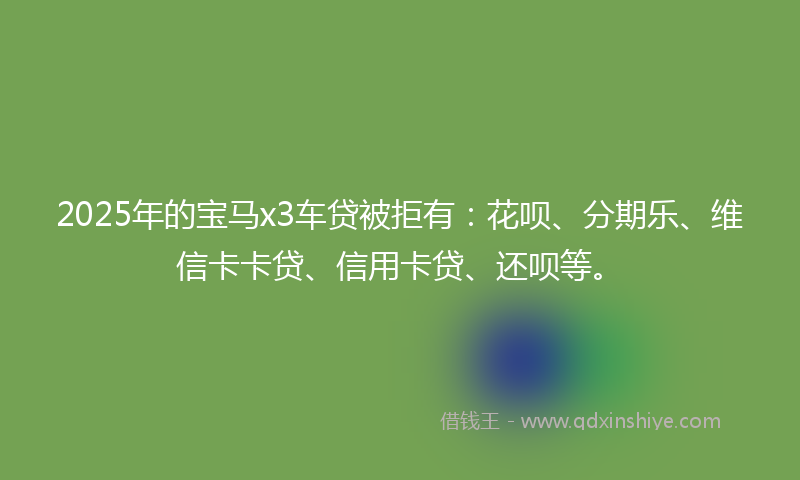 2025年的宝马x3车贷被拒有：花呗、分期乐、维信卡卡贷、信用卡贷、还呗等。