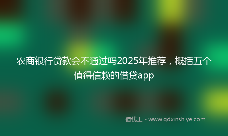 农商银行贷款会不通过吗2025年推荐，概括五个值得信赖的借贷app