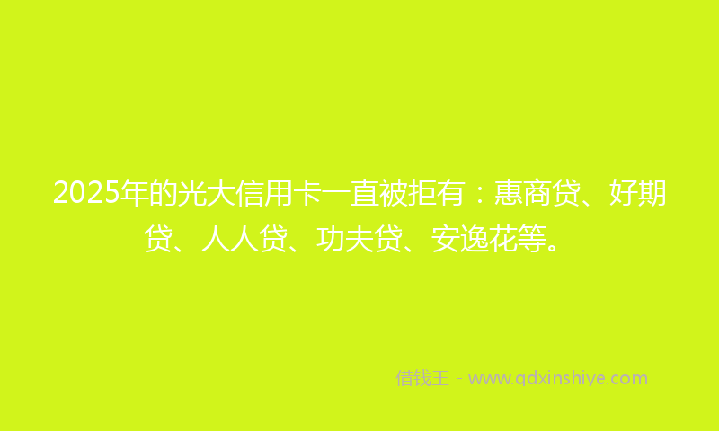 2025年的光大信用卡一直被拒有：惠商贷、好期贷、人人贷、功夫贷、安逸花等。