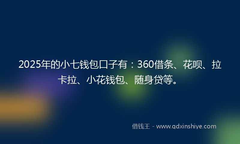 2025年的小七钱包口子有：360借条、花呗、拉卡拉、小花钱包、随身贷等。
