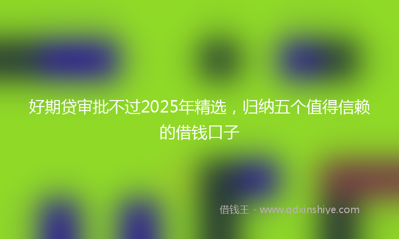 好期贷审批不过2025年精选，归纳五个值得信赖的借钱口子