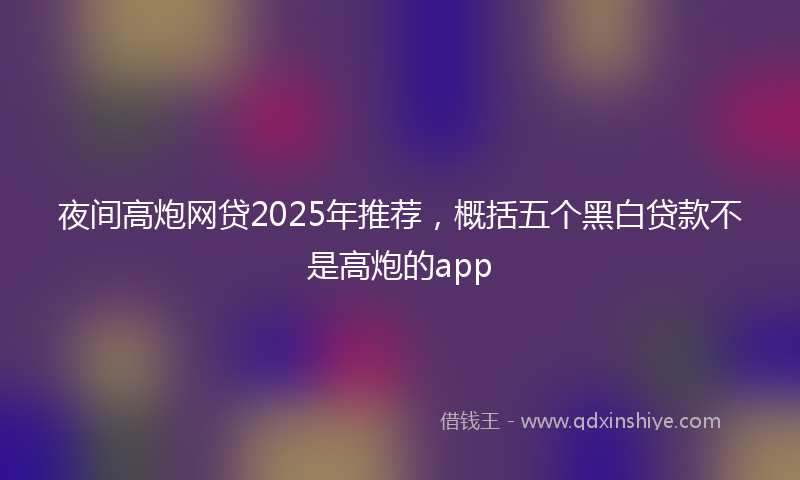 夜间高炮网贷2025年推荐，概括五个黑白贷款不是高炮的app