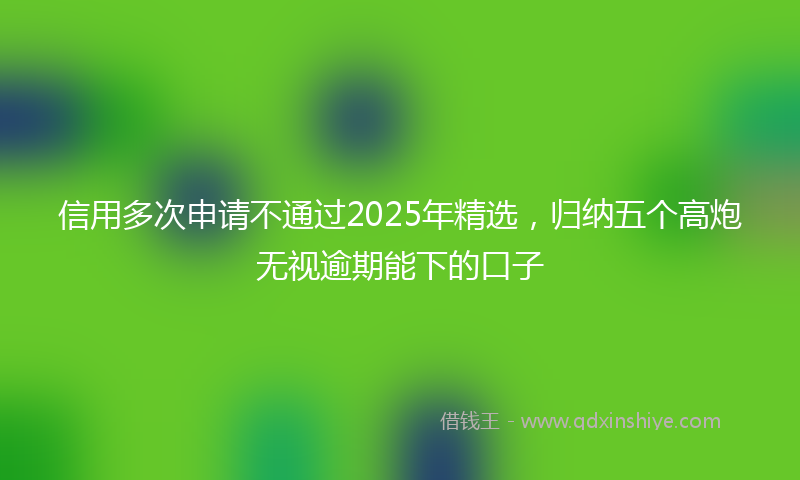 信用多次申请不通过2025年精选，归纳五个高炮无视逾期能下的口子