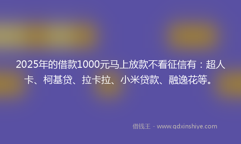 2025年的借款1000元马上放款不看征信有：超人卡、柯基贷、拉卡拉、小米贷款、融逸花等。