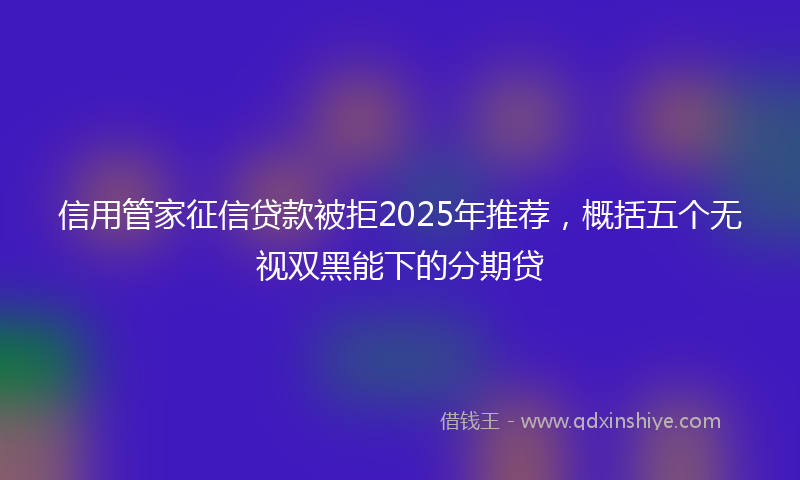 信用管家征信贷款被拒2025年推荐，概括五个无视双黑能下的分期贷