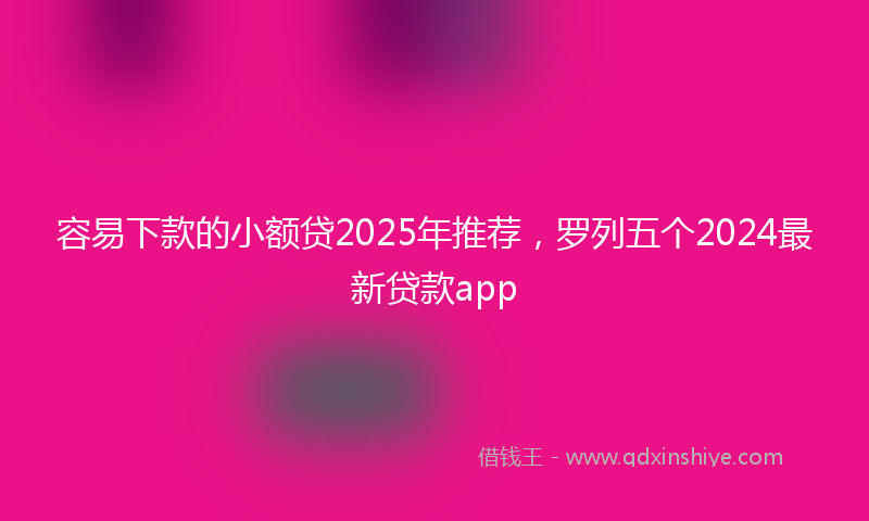 容易下款的小额贷2025年推荐，罗列五个2024最新贷款app