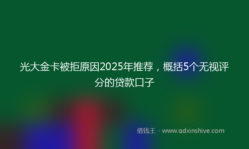 光大金卡被拒原因2025年推荐，概括5个无视评分的贷款口子