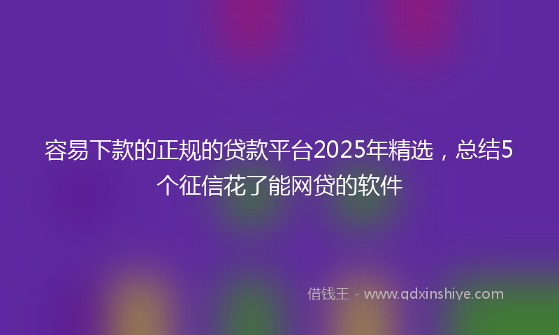 容易下款的正规的贷款平台2025年精选，总结5个征信花了能网贷的软件