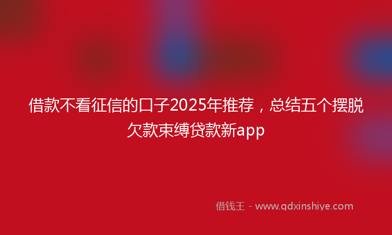 借款不看征信的口子2025年推荐，总结五个摆脱欠款束缚贷款新app