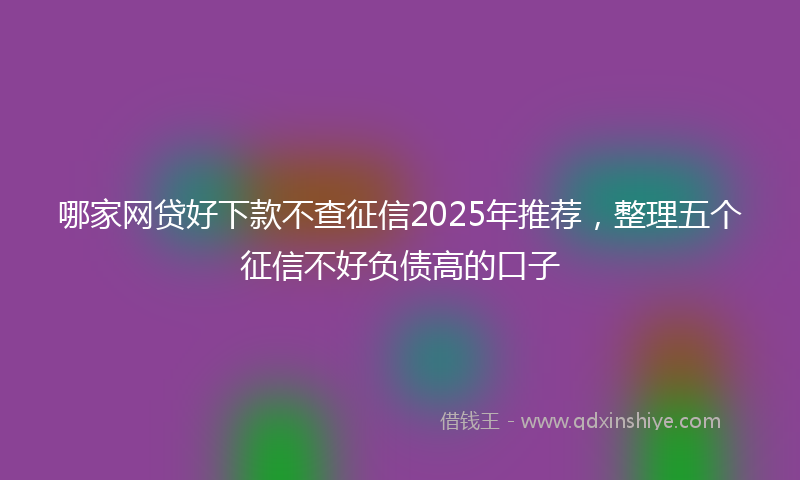 哪家网贷好下款不查征信2025年推荐，整理五个征信不好负债高的口子