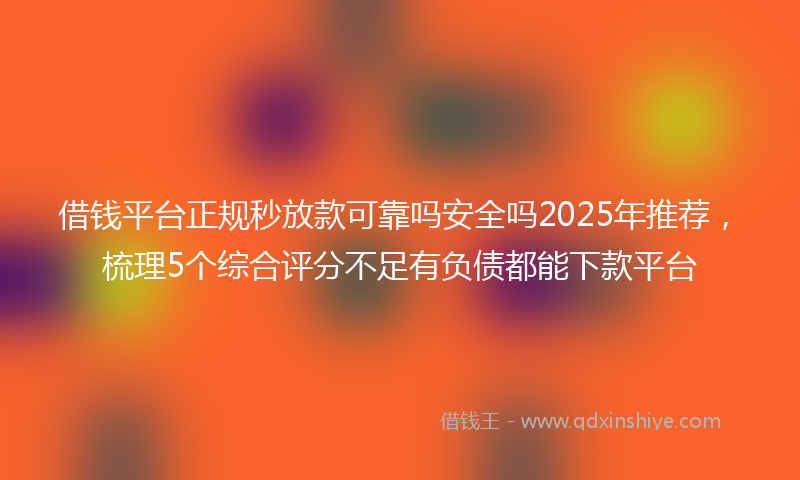 借钱平台正规秒放款可靠吗安全吗2025年推荐，梳理5个综合评分不足有负债都能下款平台