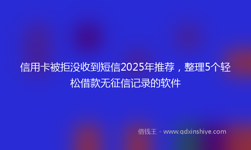 信用卡被拒没收到短信2025年推荐，整理5个轻松借款无征信记录的软件