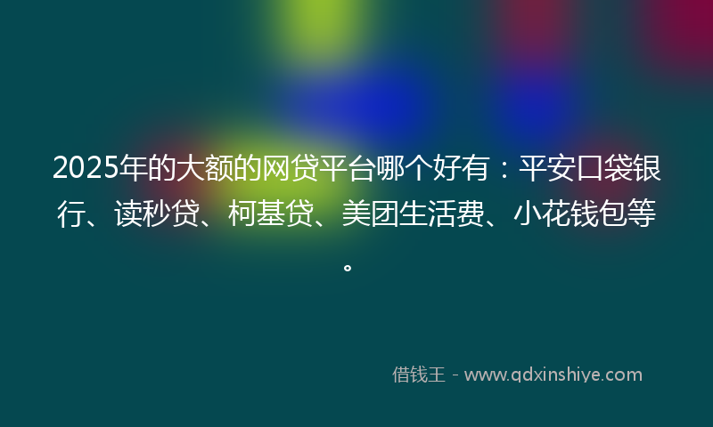 2025年的大额的网贷平台哪个好有：平安口袋银行、读秒贷、柯基贷、美团生活费、小花钱包等。