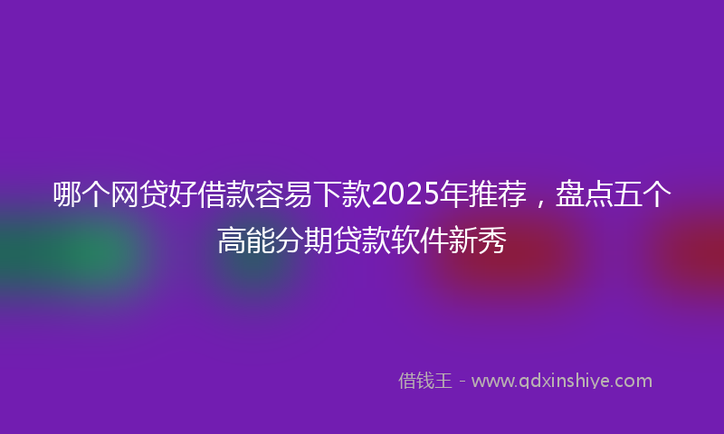 哪个网贷好借款容易下款2025年推荐，盘点五个高能分期贷款软件新秀