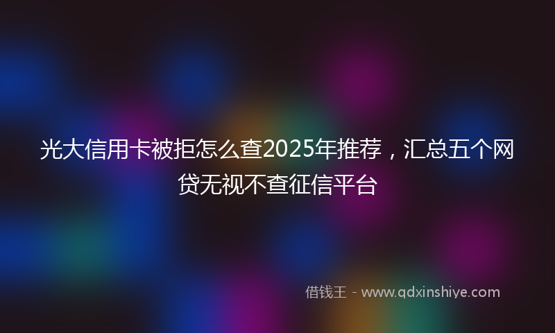 光大信用卡被拒怎么查2025年推荐，汇总五个网贷无视不查征信平台