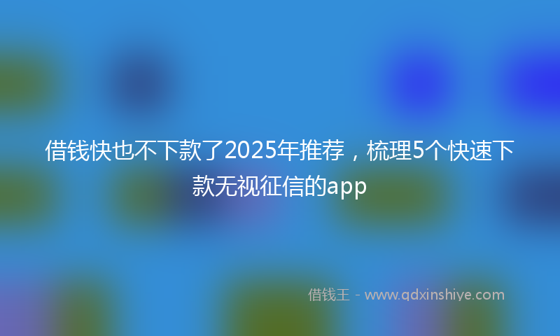 借钱快也不下款了2025年推荐，梳理5个快速下款无视征信的app